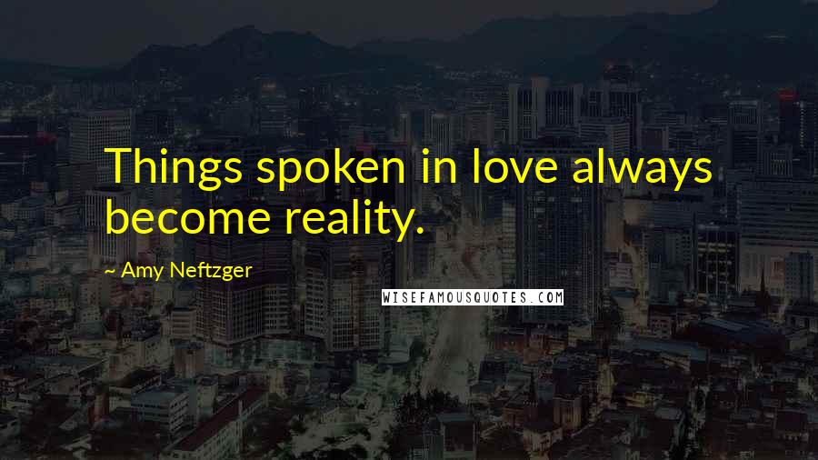 Amy Neftzger Quotes: Things spoken in love always become reality.