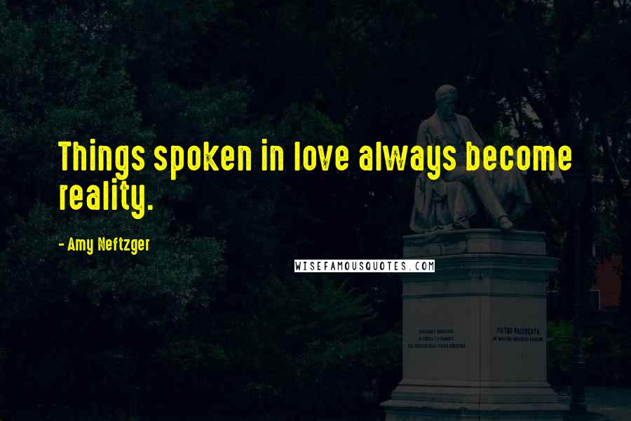 Amy Neftzger Quotes: Things spoken in love always become reality.