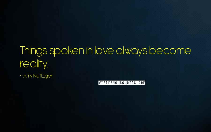 Amy Neftzger Quotes: Things spoken in love always become reality.