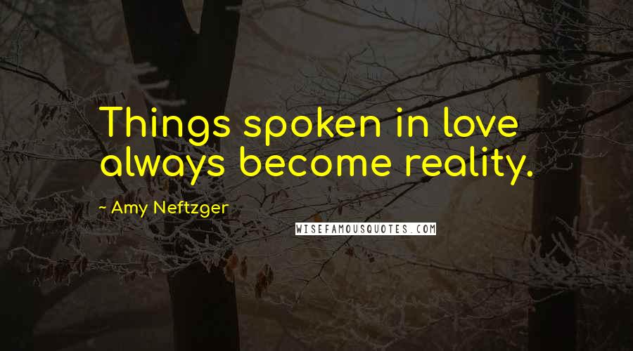 Amy Neftzger Quotes: Things spoken in love always become reality.