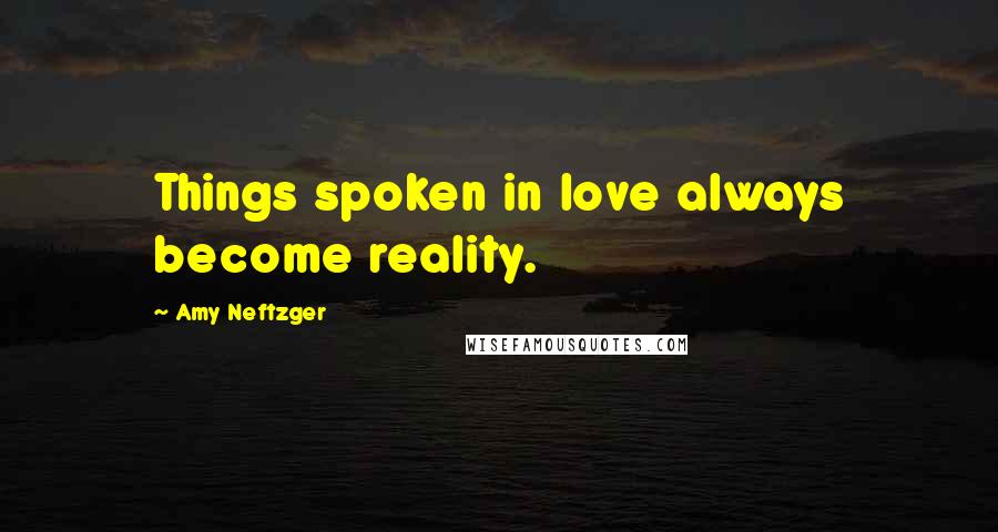 Amy Neftzger Quotes: Things spoken in love always become reality.