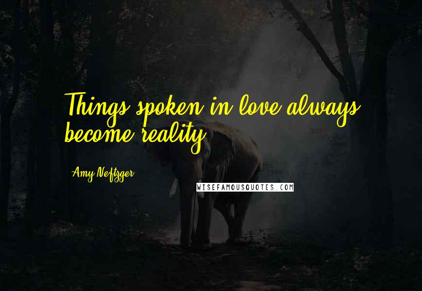 Amy Neftzger Quotes: Things spoken in love always become reality.