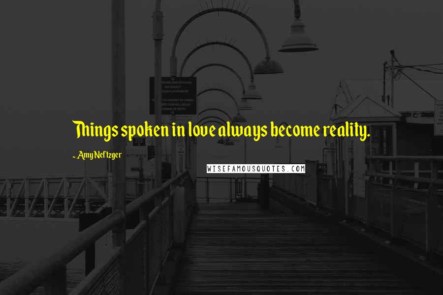 Amy Neftzger Quotes: Things spoken in love always become reality.