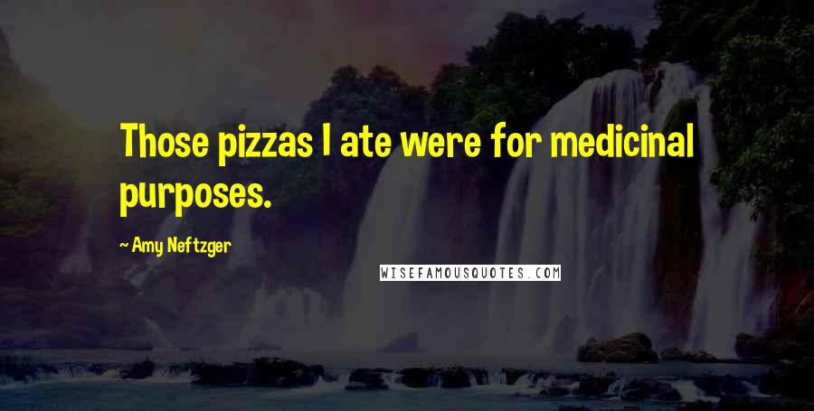 Amy Neftzger Quotes: Those pizzas I ate were for medicinal purposes.