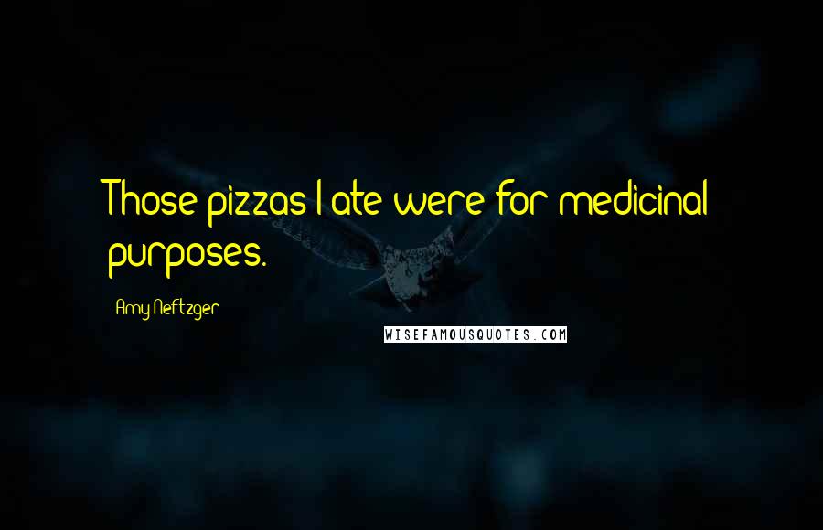 Amy Neftzger Quotes: Those pizzas I ate were for medicinal purposes.