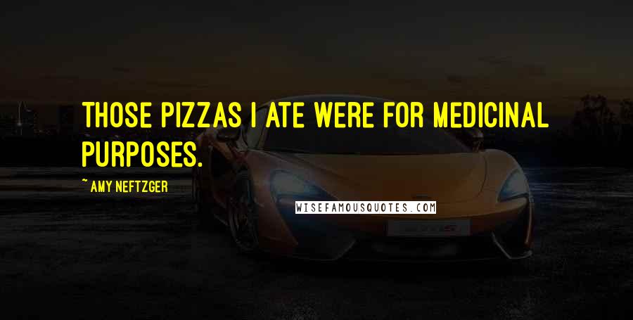 Amy Neftzger Quotes: Those pizzas I ate were for medicinal purposes.