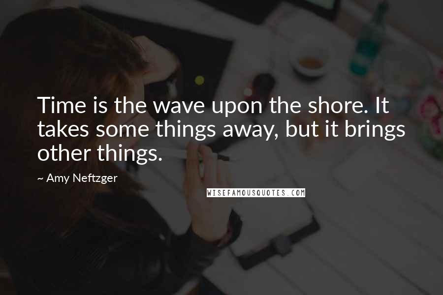 Amy Neftzger Quotes: Time is the wave upon the shore. It takes some things away, but it brings other things.