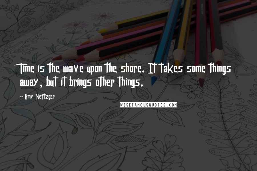 Amy Neftzger Quotes: Time is the wave upon the shore. It takes some things away, but it brings other things.