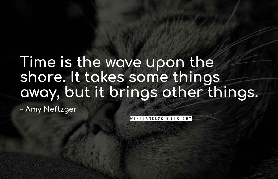 Amy Neftzger Quotes: Time is the wave upon the shore. It takes some things away, but it brings other things.