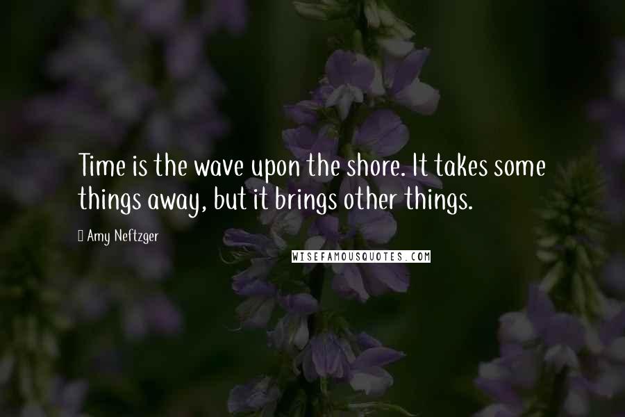 Amy Neftzger Quotes: Time is the wave upon the shore. It takes some things away, but it brings other things.