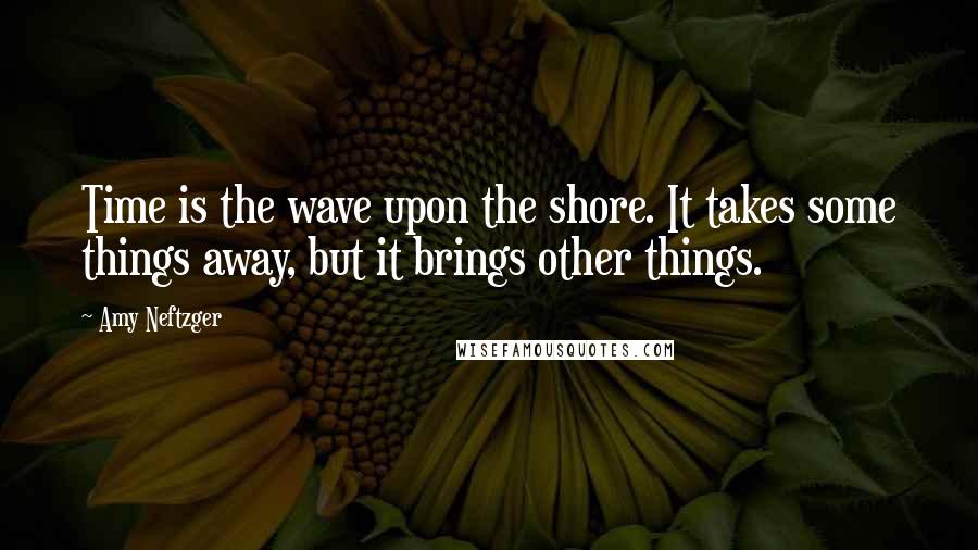 Amy Neftzger Quotes: Time is the wave upon the shore. It takes some things away, but it brings other things.