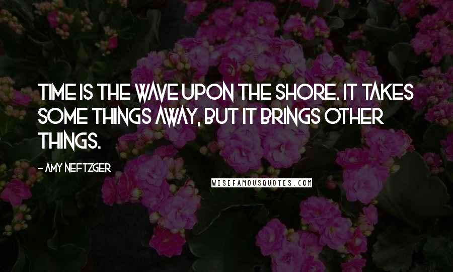 Amy Neftzger Quotes: Time is the wave upon the shore. It takes some things away, but it brings other things.