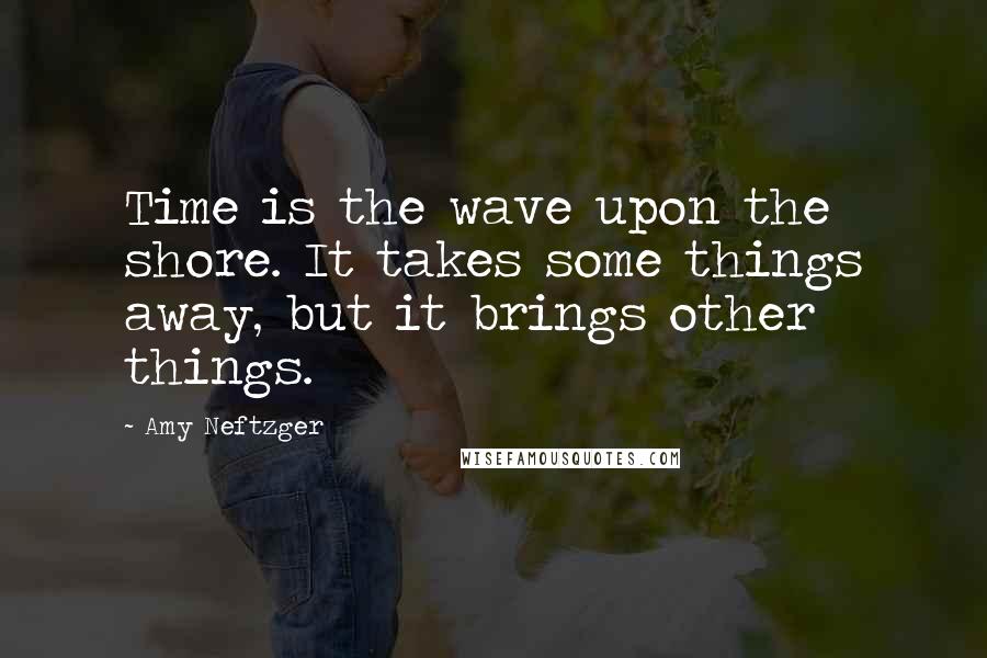 Amy Neftzger Quotes: Time is the wave upon the shore. It takes some things away, but it brings other things.