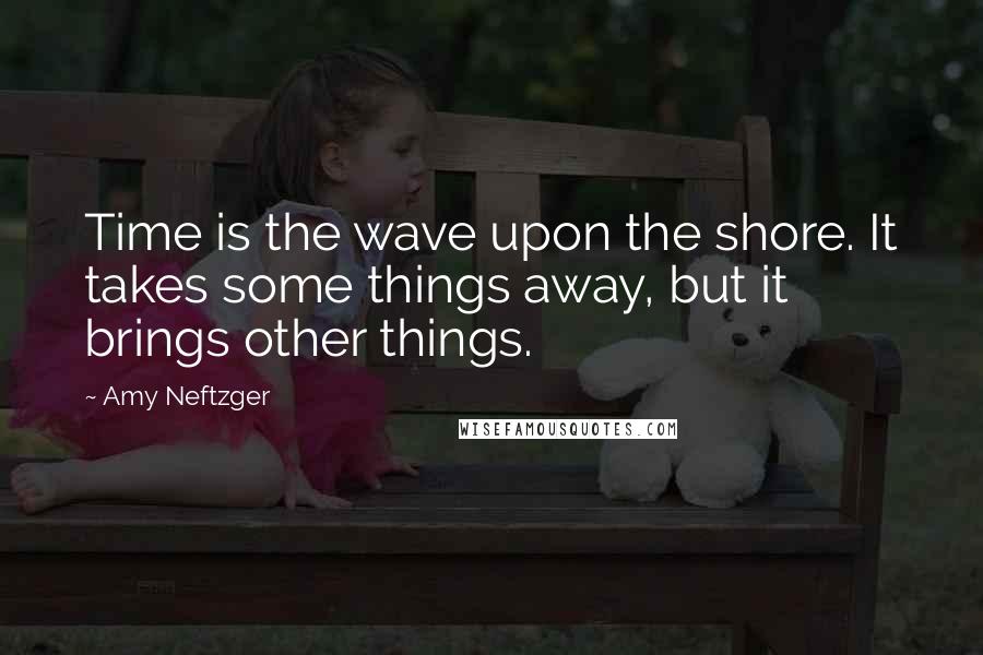 Amy Neftzger Quotes: Time is the wave upon the shore. It takes some things away, but it brings other things.