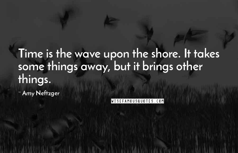 Amy Neftzger Quotes: Time is the wave upon the shore. It takes some things away, but it brings other things.