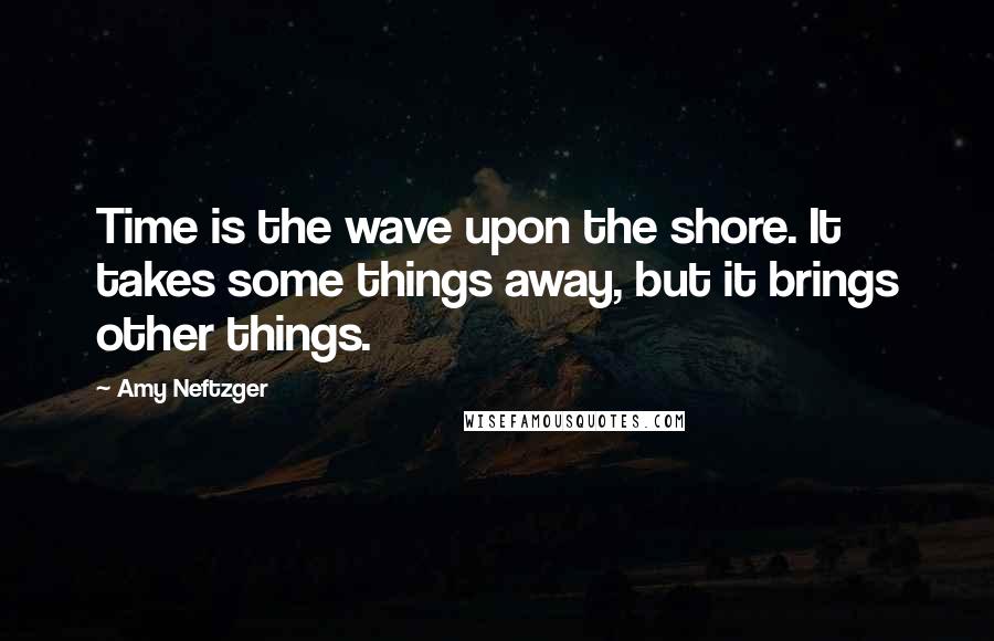 Amy Neftzger Quotes: Time is the wave upon the shore. It takes some things away, but it brings other things.