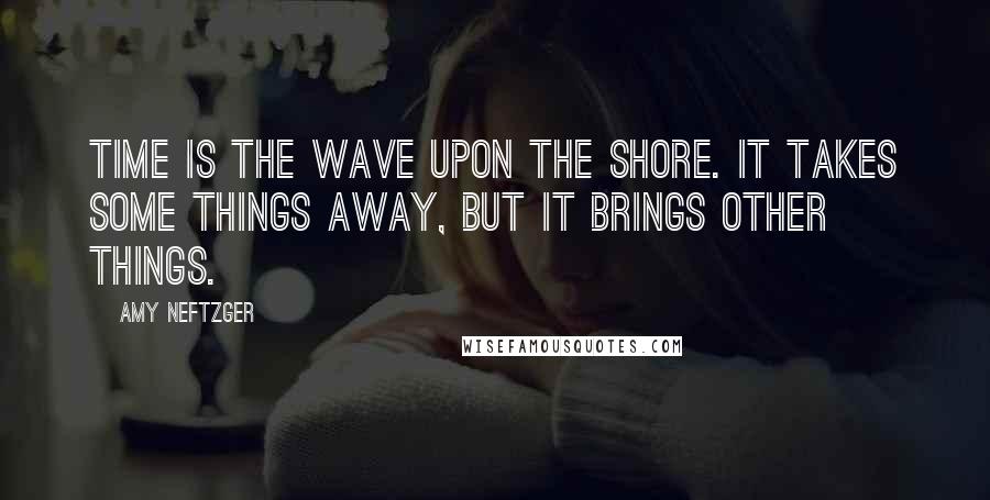 Amy Neftzger Quotes: Time is the wave upon the shore. It takes some things away, but it brings other things.