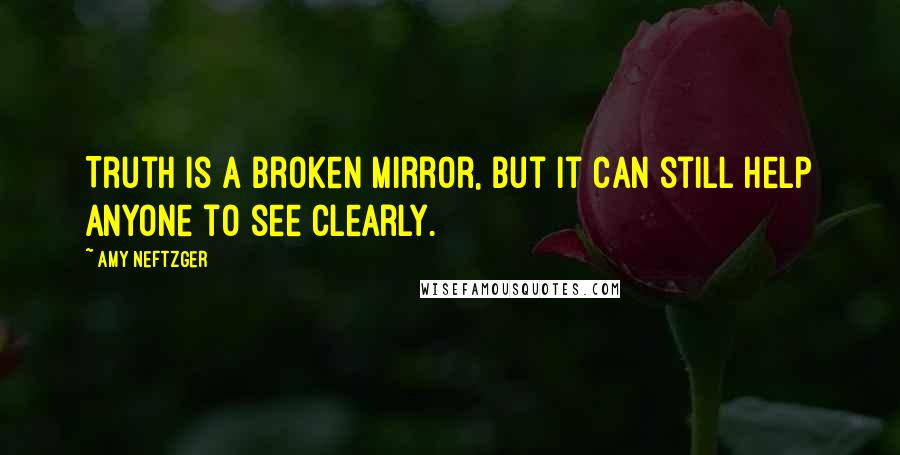 Amy Neftzger Quotes: Truth is a broken mirror, but it can still help anyone to see clearly.