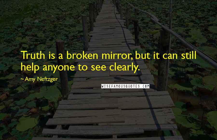 Amy Neftzger Quotes: Truth is a broken mirror, but it can still help anyone to see clearly.