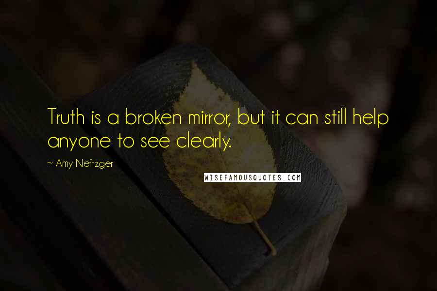 Amy Neftzger Quotes: Truth is a broken mirror, but it can still help anyone to see clearly.