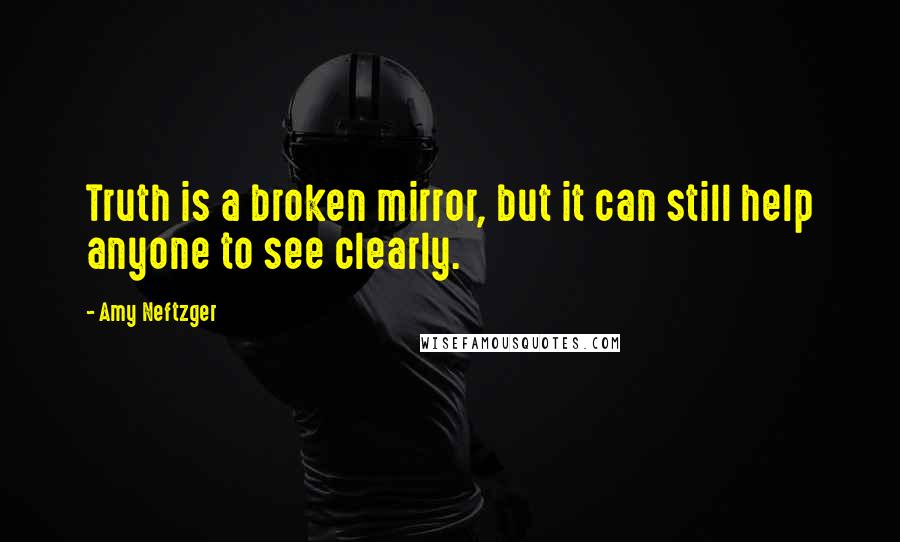 Amy Neftzger Quotes: Truth is a broken mirror, but it can still help anyone to see clearly.