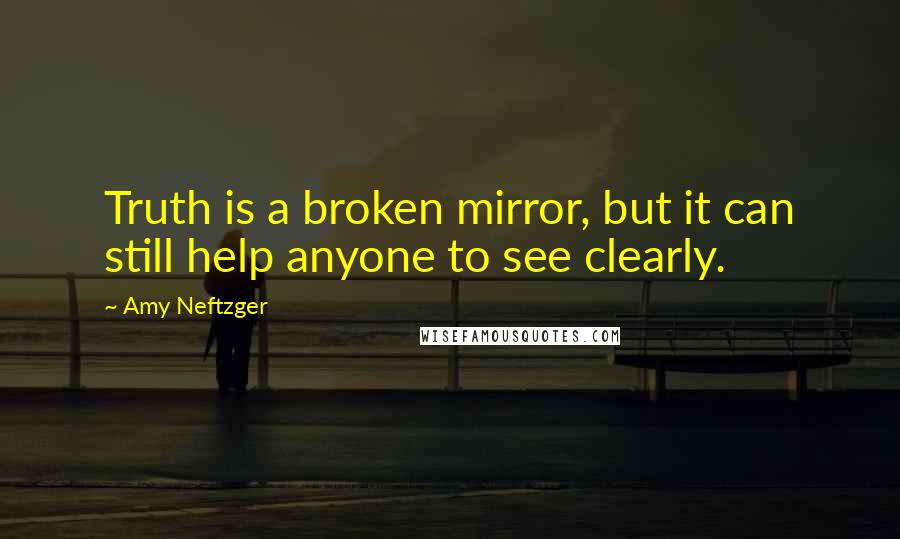 Amy Neftzger Quotes: Truth is a broken mirror, but it can still help anyone to see clearly.