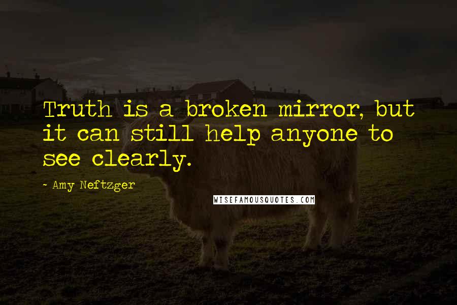 Amy Neftzger Quotes: Truth is a broken mirror, but it can still help anyone to see clearly.