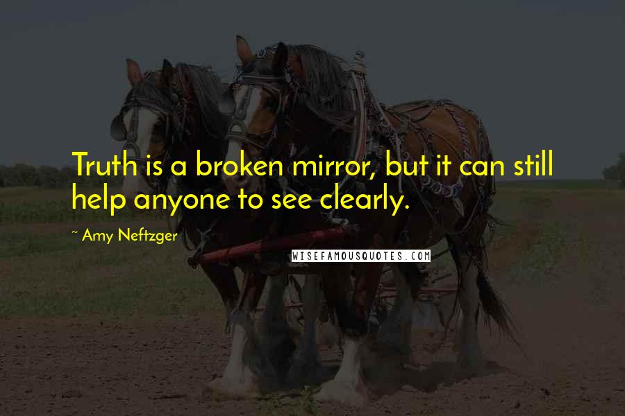 Amy Neftzger Quotes: Truth is a broken mirror, but it can still help anyone to see clearly.