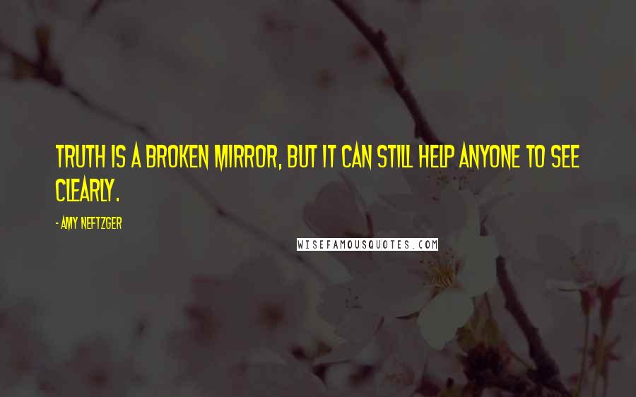 Amy Neftzger Quotes: Truth is a broken mirror, but it can still help anyone to see clearly.