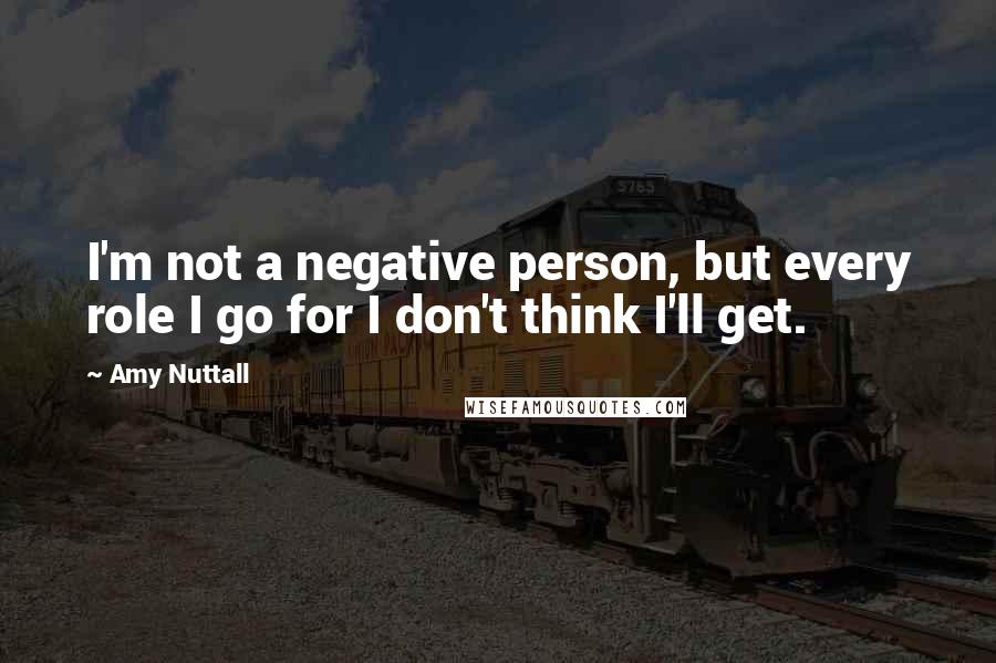 Amy Nuttall Quotes: I'm not a negative person, but every role I go for I don't think I'll get.