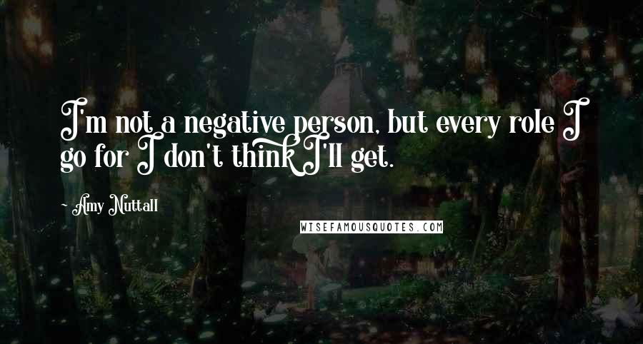 Amy Nuttall Quotes: I'm not a negative person, but every role I go for I don't think I'll get.