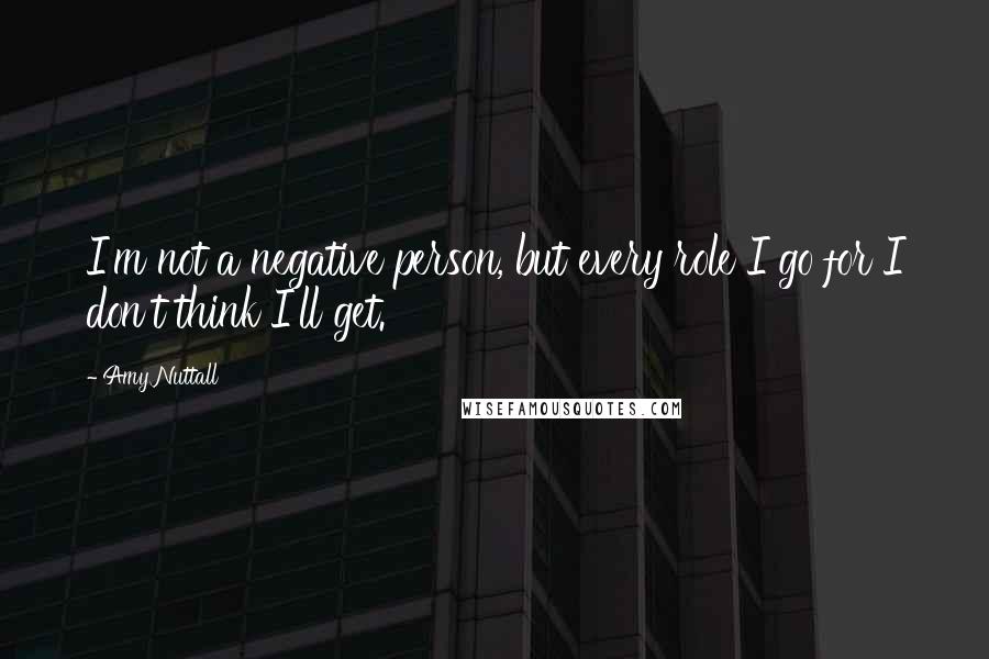 Amy Nuttall Quotes: I'm not a negative person, but every role I go for I don't think I'll get.