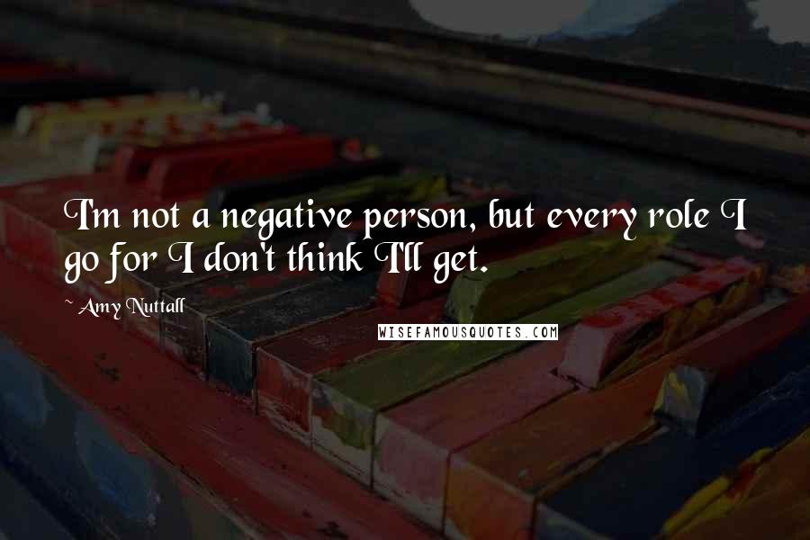 Amy Nuttall Quotes: I'm not a negative person, but every role I go for I don't think I'll get.