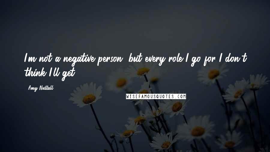 Amy Nuttall Quotes: I'm not a negative person, but every role I go for I don't think I'll get.