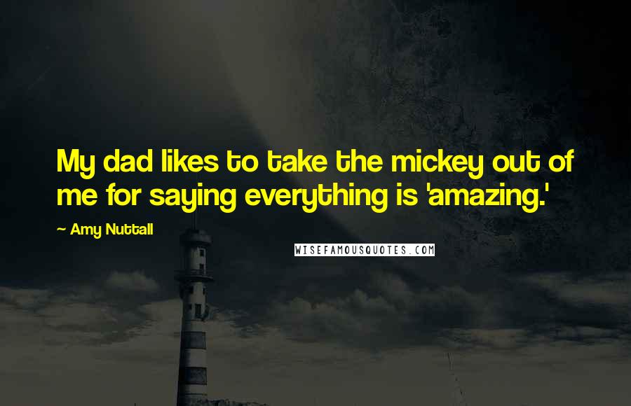 Amy Nuttall Quotes: My dad likes to take the mickey out of me for saying everything is 'amazing.'