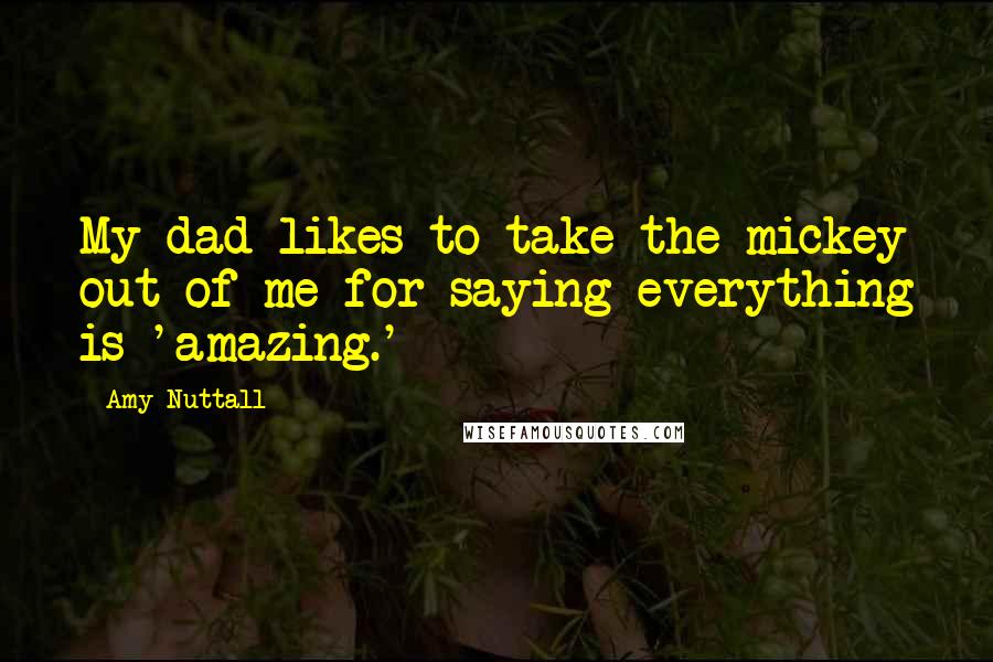 Amy Nuttall Quotes: My dad likes to take the mickey out of me for saying everything is 'amazing.'