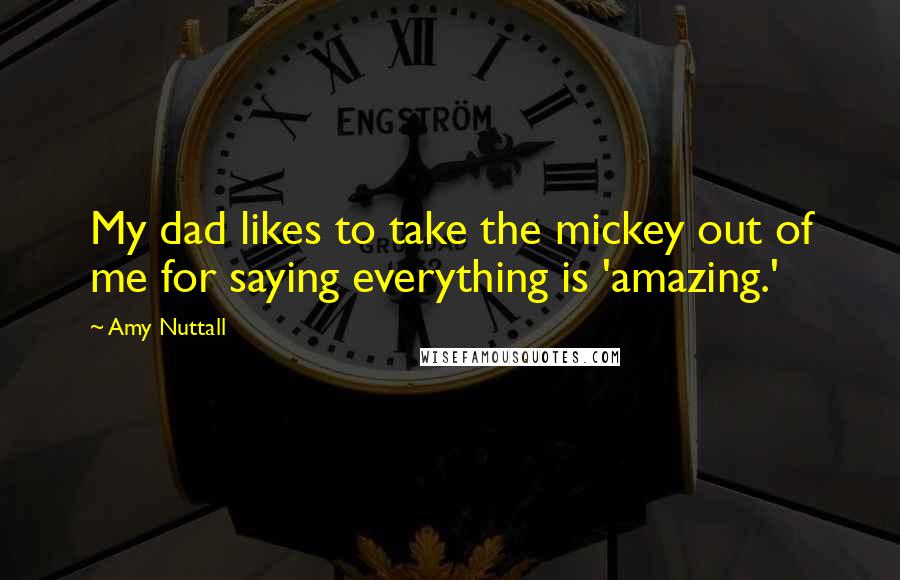 Amy Nuttall Quotes: My dad likes to take the mickey out of me for saying everything is 'amazing.'