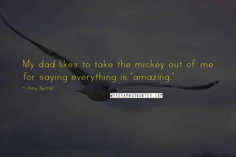 Amy Nuttall Quotes: My dad likes to take the mickey out of me for saying everything is 'amazing.'