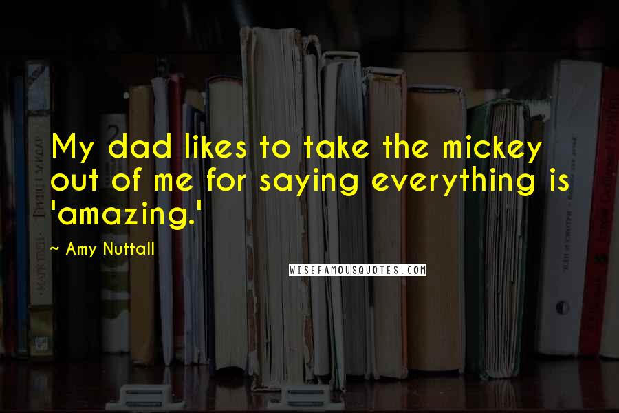 Amy Nuttall Quotes: My dad likes to take the mickey out of me for saying everything is 'amazing.'