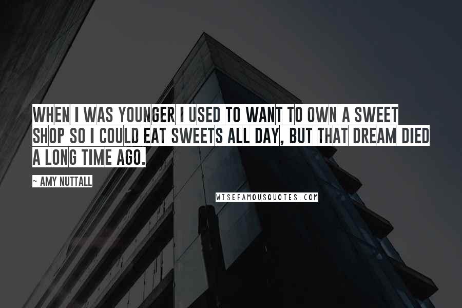 Amy Nuttall Quotes: When I was younger I used to want to own a sweet shop so I could eat sweets all day, but that dream died a long time ago.