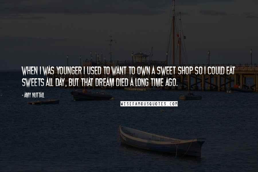 Amy Nuttall Quotes: When I was younger I used to want to own a sweet shop so I could eat sweets all day, but that dream died a long time ago.