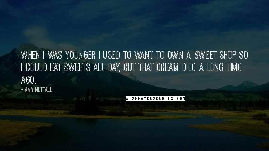 Amy Nuttall Quotes: When I was younger I used to want to own a sweet shop so I could eat sweets all day, but that dream died a long time ago.