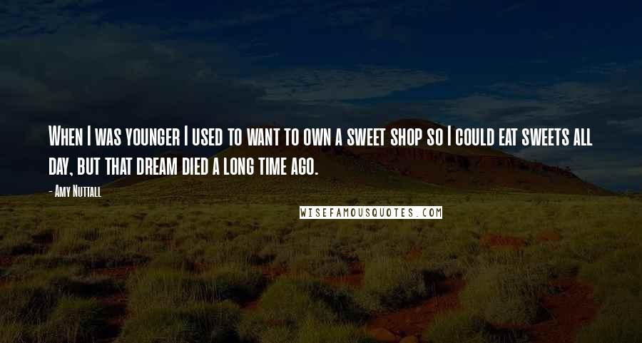 Amy Nuttall Quotes: When I was younger I used to want to own a sweet shop so I could eat sweets all day, but that dream died a long time ago.