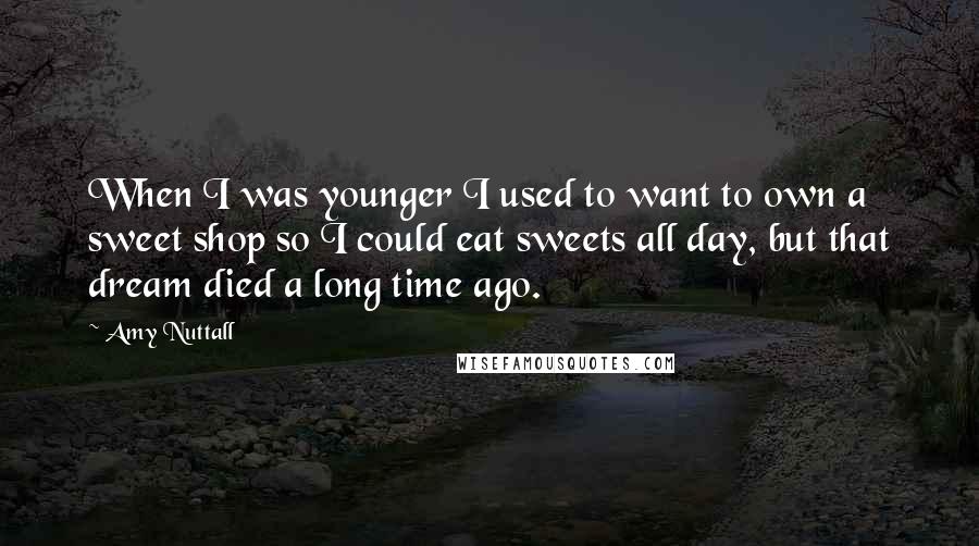 Amy Nuttall Quotes: When I was younger I used to want to own a sweet shop so I could eat sweets all day, but that dream died a long time ago.