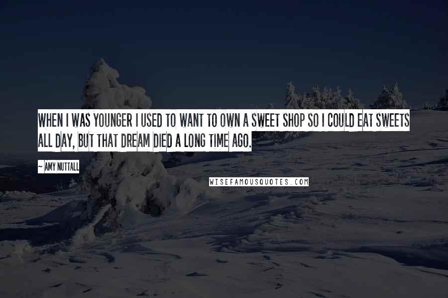 Amy Nuttall Quotes: When I was younger I used to want to own a sweet shop so I could eat sweets all day, but that dream died a long time ago.