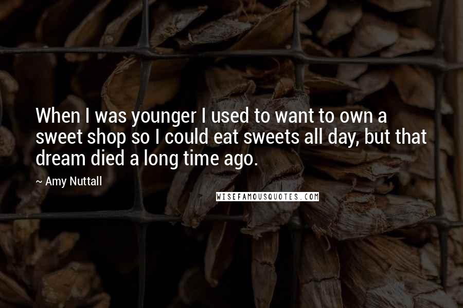 Amy Nuttall Quotes: When I was younger I used to want to own a sweet shop so I could eat sweets all day, but that dream died a long time ago.