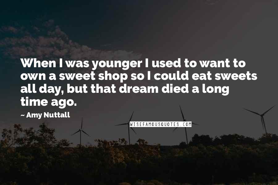 Amy Nuttall Quotes: When I was younger I used to want to own a sweet shop so I could eat sweets all day, but that dream died a long time ago.
