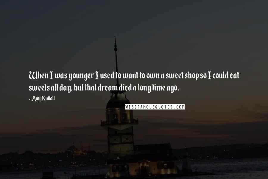 Amy Nuttall Quotes: When I was younger I used to want to own a sweet shop so I could eat sweets all day, but that dream died a long time ago.