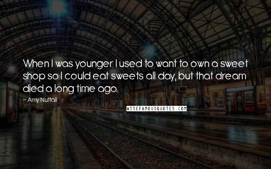 Amy Nuttall Quotes: When I was younger I used to want to own a sweet shop so I could eat sweets all day, but that dream died a long time ago.