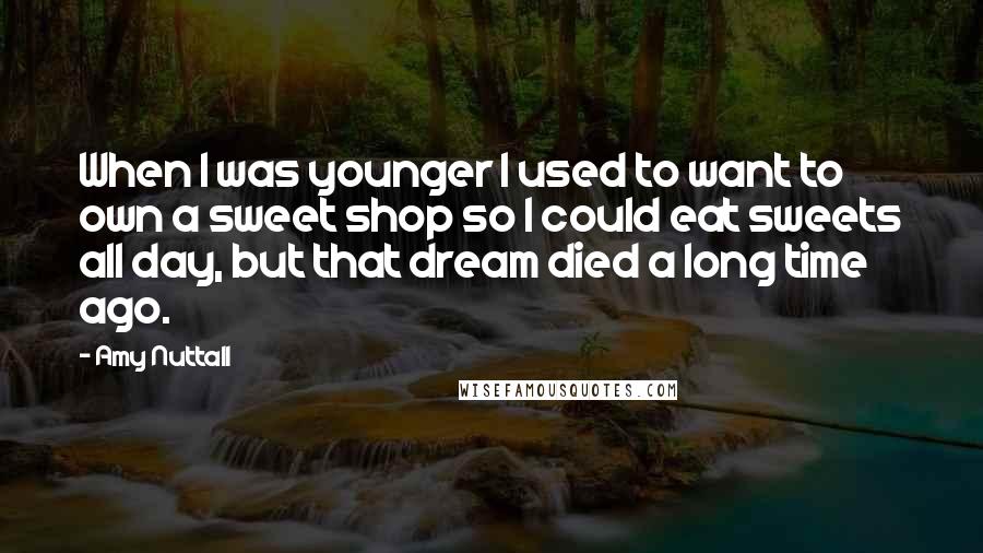 Amy Nuttall Quotes: When I was younger I used to want to own a sweet shop so I could eat sweets all day, but that dream died a long time ago.